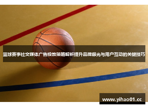 篮球赛事社交媒体广告投放策略解析提升品牌曝光与用户互动的关键技巧 篮球赛事社交媒体广告投放策略解析提升品牌曝光与用户互动的关键技巧