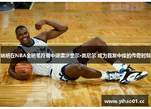 姚明在NBA全明星投票中逆袭沙奎尔·奥尼尔 成为首发中锋的传奇时刻