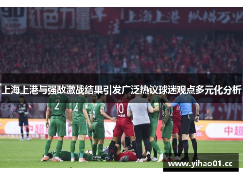 上海上港与强敌激战结果引发广泛热议球迷观点多元化分析 上海上港与强敌激战结果引发广泛热议球迷观点多元化分析