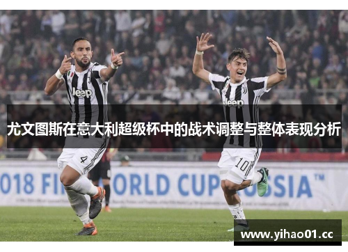 尤文图斯在意大利超级杯中的战术调整与整体表现分析 尤文图斯在意大利超级杯中的战术调整与整体表现分析