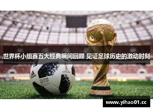 世界杯小组赛五大经典瞬间回顾 见证足球历史的激动时刻