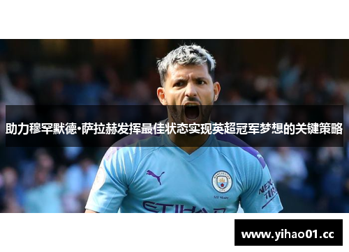 助力穆罕默德·萨拉赫发挥最佳状态实现英超冠军梦想的关键策略