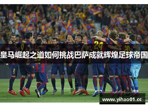 皇马崛起之道如何挑战巴萨成就辉煌足球帝国