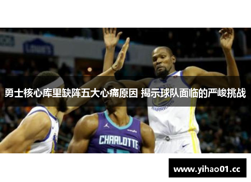 勇士核心库里缺阵五大心痛原因 揭示球队面临的严峻挑战