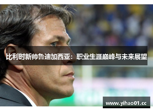 比利时新帅鲁迪加西亚:职业生涯巅峰与未来展望 比利时新帅鲁迪加西亚:职业生涯巅峰与未来展望