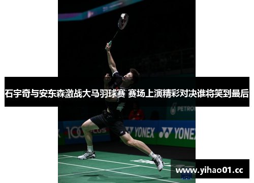石宇奇与安东森激战大马羽球赛 赛场上演精彩对决谁将笑到最后