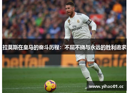拉莫斯在皇马的奋斗历程：不屈不挠与永远的胜利追求