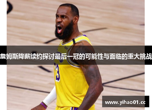 詹姆斯降薪续约探讨最后一冠的可能性与面临的重大挑战