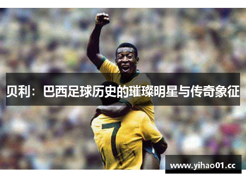 贝利:巴西足球历史的璀璨明星与传奇象征 贝利:巴西足球历史的璀璨明星与传奇象征