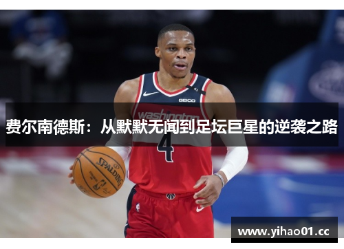 费尔南德斯:从默默无闻到足坛巨星的逆袭之路 费尔南德斯:从默默无闻到足坛巨星的逆袭之路