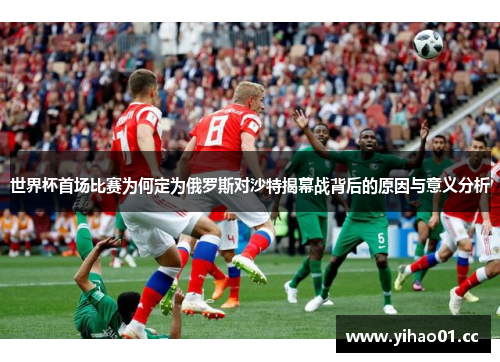 世界杯首场比赛为何定为俄罗斯对沙特揭幕战背后的原因与意义分析 世界杯首场比赛为何定为俄罗斯对沙特揭幕战背后的原因与意义分析