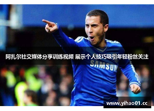 阿扎尔社交媒体分享训练视频 展示个人技巧吸引年轻粉丝关注