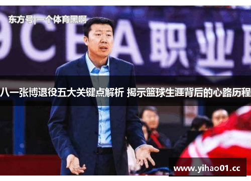 八一张博退役五大关键点解析 揭示篮球生涯背后的心路历程
