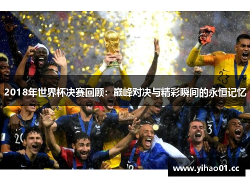 2018年世界杯决赛回顾:巅峰对决与精彩瞬间的永恒记忆 2018年世界杯决赛回顾:巅峰对决与精彩瞬间的永恒记忆