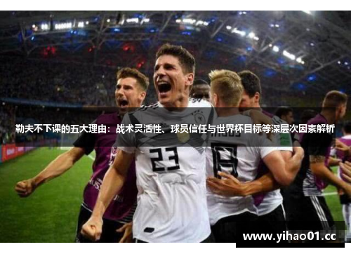 勒夫不下课的五大理由:战术灵活性、球员信任与世界杯目标等深层次因素解析 勒夫不下课的五大理由:战术灵活性、球员信任与世界杯目标等深层次因素解析