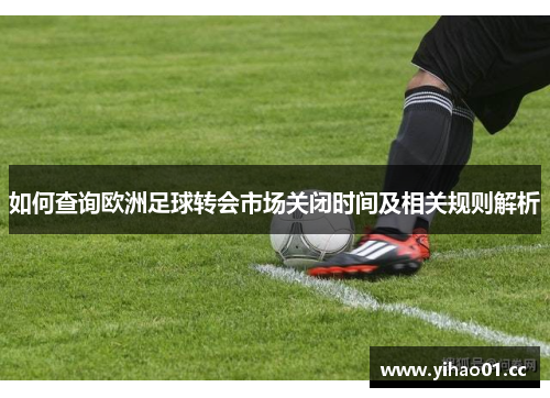 如何查询欧洲足球转会市场关闭时间及相关规则解析 如何查询欧洲足球转会市场关闭时间及相关规则解析