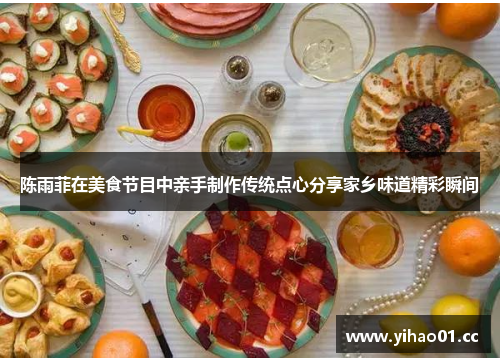 陈雨菲在美食节目中亲手制作传统点心分享家乡味道精彩瞬间 陈雨菲在美食节目中亲手制作传统点心分享家乡味道精彩瞬间