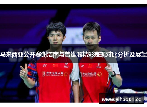 马来西亚公开赛谢浩南与曾维瀚精彩表现对比分析及展望 马来西亚公开赛谢浩南与曾维瀚精彩表现对比分析及展望