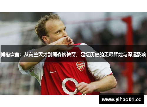 博格坎普:从荷兰天才到阿森纳传奇,足坛历史的无尽辉煌与深远影响 博格坎普:从荷兰天才到阿森纳传奇,足坛历史的无尽辉煌与深远影响