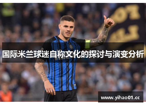 国际米兰球迷自称文化的探讨与演变分析 国际米兰球迷自称文化的探讨与演变分析