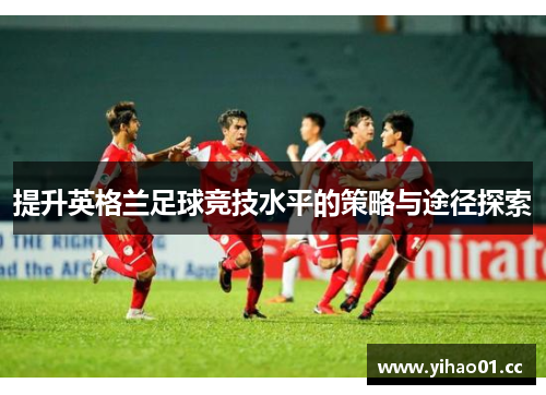 提升英格兰足球竞技水平的策略与途径探索 提升英格兰足球竞技水平的策略与途径探索