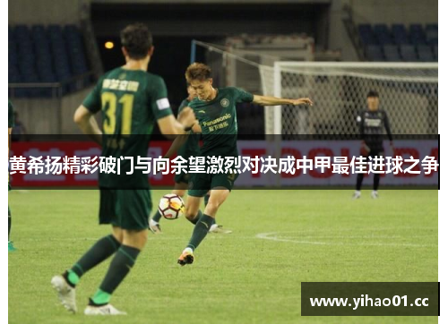 黄希扬精彩破门与向余望激烈对决成中甲最佳进球之争 黄希扬精彩破门与向余望激烈对决成中甲最佳进球之争