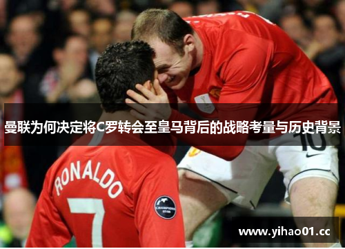曼联为何决定将C罗转会至皇马背后的战略考量与历史背景 曼联为何决定将C罗转会至皇马背后的战略考量与历史背景