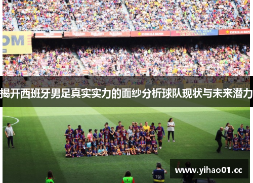 揭开西班牙男足真实实力的面纱分析球队现状与未来潜力 揭开西班牙男足真实实力的面纱分析球队现状与未来潜力