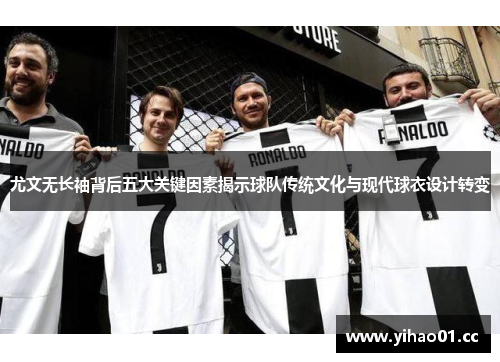 尤文无长袖背后五大关键因素揭示球队传统文化与现代球衣设计转变 尤文无长袖背后五大关键因素揭示球队传统文化与现代球衣设计转变