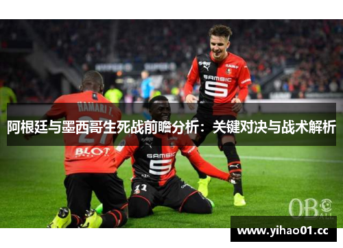 阿根廷与墨西哥生死战前瞻分析：关键对决与战术解析