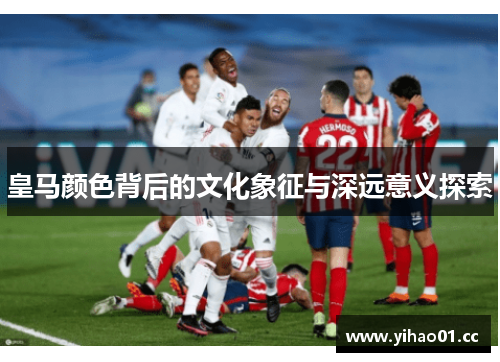 皇马颜色背后的文化象征与深远意义探索 皇马颜色背后的文化象征与深远意义探索