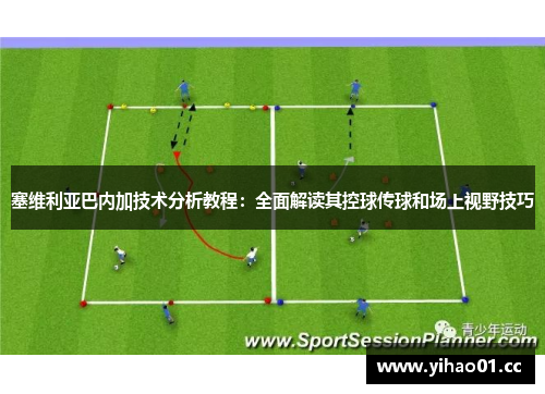 塞维利亚巴内加技术分析教程：全面解读其控球传球和场上视野技巧