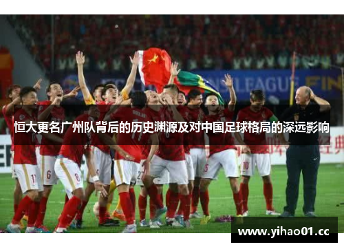 恒大更名广州队背后的历史渊源及对中国足球格局的深远影响