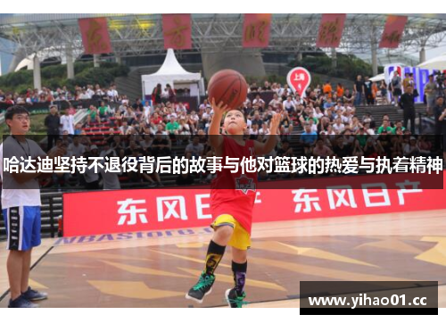 哈达迪坚持不退役背后的故事与他对篮球的热爱与执着精神