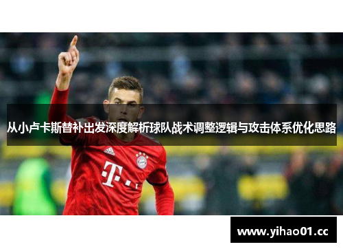 从小卢卡斯替补出发深度解析球队战术调整逻辑与攻击体系优化思路