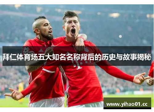 拜仁体育场五大知名名称背后的历史与故事揭秘