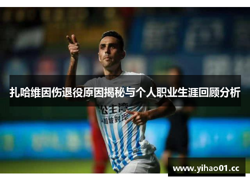 扎哈维因伤退役原因揭秘与个人职业生涯回顾分析