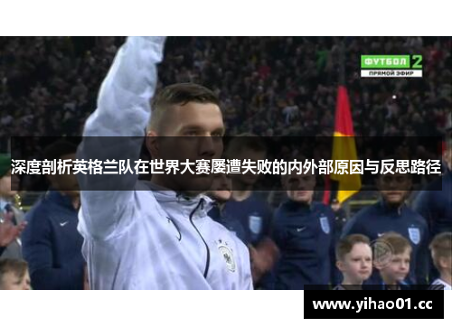 深度剖析英格兰队在世界大赛屡遭失败的内外部原因与反思路径