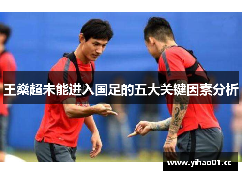 王燊超未能进入国足的五大关键因素分析